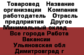 Товаровед › Название организации ­ Компания-работодатель › Отрасль предприятия ­ Другое › Минимальный оклад ­ 1 - Все города Работа » Вакансии   . Ульяновская обл.,Димитровград г.